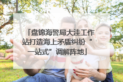 盘锦海警局大洼工作站打造海上矛盾纠纷“一站式”调解阵地