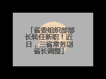 省委组织部部长转任新职！近日，三省常务副省长调整