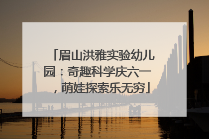 眉山洪雅实验幼儿园：奇趣科学庆六一，萌娃探索乐无穷
