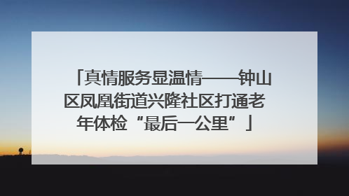 真情服务显温情——钟山区凤凰街道兴隆社区打通老年体检“最后一公里”