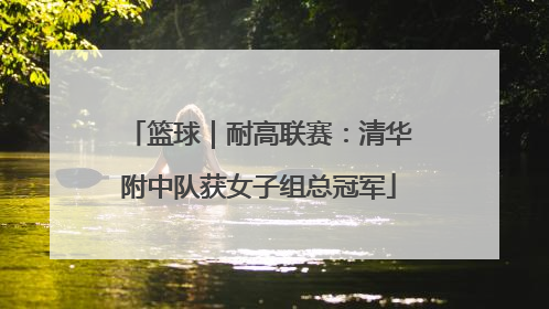 篮球｜耐高联赛：清华附中队获女子组总冠军
