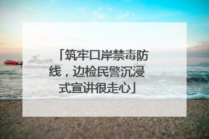 筑牢口岸禁毒防线，边检民警沉浸式宣讲很走心
