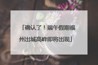 确认了！端午假期福州出城高峰即将出现