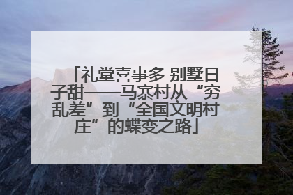 礼堂喜事多 别墅日子甜——马寨村从“穷乱差”到“全国文明村庄”的蝶变之路