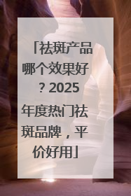 祛斑产品哪个效果好？2025年度热门祛斑品牌，平价好用