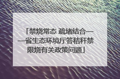 禁烧常态 疏堵结合——省生态环境厅答秸秆禁限烧有关政策问题