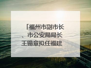 福州市副市长、市公安局局长王锡章拟任福建省政府工作部门正厅长级职务