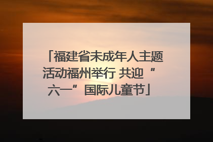 福建省未成年人主题活动福州举行 共迎“六一”国际儿童节