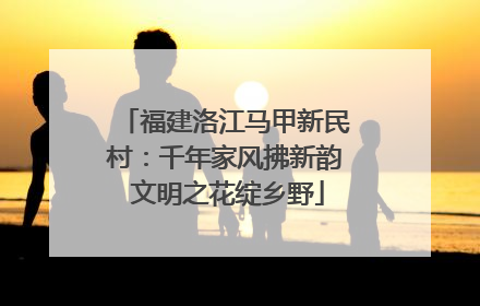 福建洛江马甲新民村：千年家风拂新韵 文明之花绽乡野