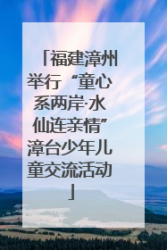 福建漳州举行“童心系两岸·水仙连亲情”漳台少年儿童交流活动