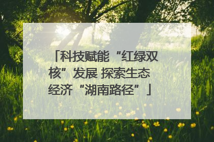 科技赋能“红绿双核”发展 探索生态经济“湖南路径”