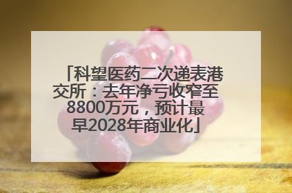 科望医药二次递表港交所：去年净亏收窄至8800万元，预计最早2028年商业化