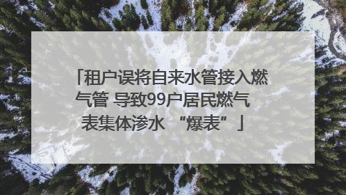租户误将自来水管接入燃气管 导致99户居民燃气表集体渗水 “爆表”