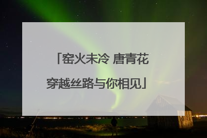 窑火未冷 唐青花穿越丝路与你相见