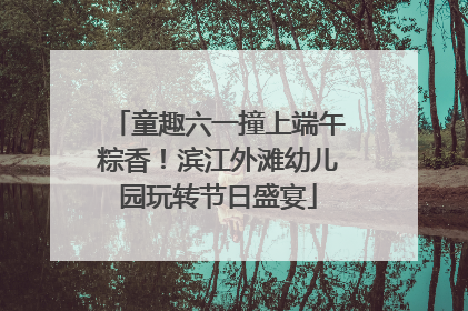 童趣六一撞上端午粽香！滨江外滩幼儿园玩转节日盛宴