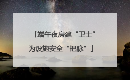 端午夜房建“卫士”为设施安全“把脉”