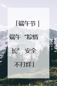 端午节｜端午“粽情长” 安全不打烊