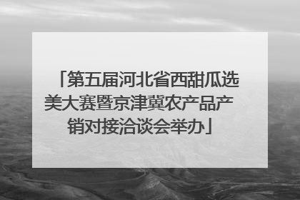 第五届河北省西甜瓜选美大赛暨京津冀农产品产销对接洽谈会举办