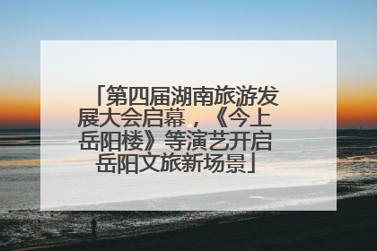 第四届湖南旅游发展大会启幕，《今上岳阳楼》等演艺开启岳阳文旅新场景