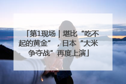 第1现场｜堪比“吃不起的黄金”，日本“大米争夺战”再度上演