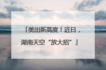 美出新高度！近日，湖南天空“放大招”