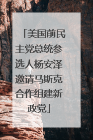 美国前民主党总统参选人杨安泽邀请马斯克合作组建新政党