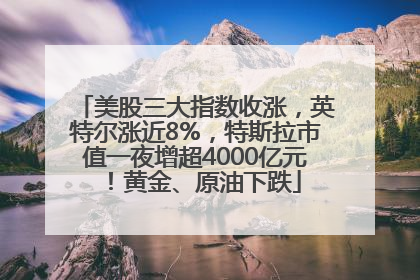 美股三大指数收涨，英特尔涨近8%，特斯拉市值一夜增超4000亿元！黄金、原油下跌