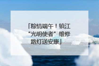粽情端午！镇江“光明使者”维修路灯送安康