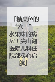 糖果色的“六一”，水果味的病房！尖山湖医院儿科住院部暖心启航