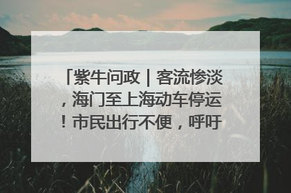 紫牛问政｜客流惨淡，海门至上海动车停运！市民出行不便，呼吁铁路部门恢复班次