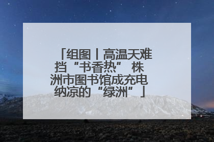 组图丨高温天难挡“书香热” 株洲市图书馆成充电纳凉的“绿洲”