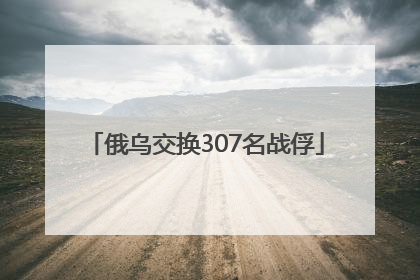 俄乌交换307名战俘