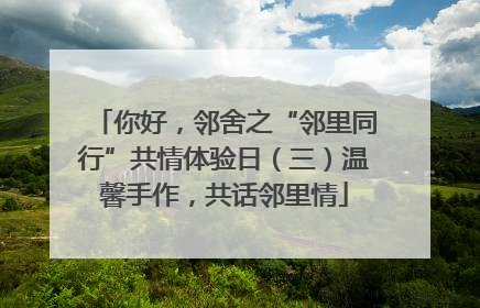 你好，邻舍之“邻里同行”共情体验日（三）温馨手作，共话邻里情