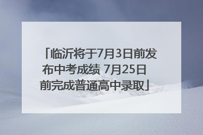临沂将于7月3日前发布中考成绩 7月25日前完成普通高中录取