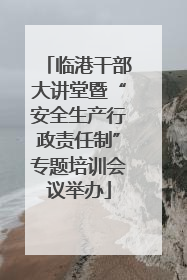 临港干部大讲堂暨“安全生产行政责任制”专题培训会议举办