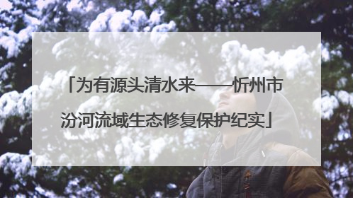 为有源头清水来——忻州市汾河流域生态修复保护纪实