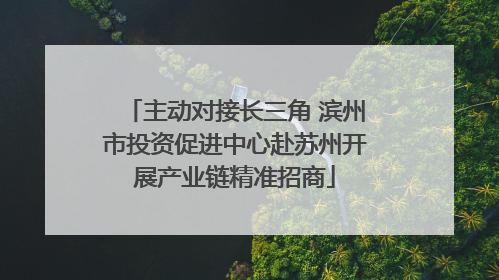 主动对接长三角 滨州市投资促进中心赴苏州开展产业链精准招商