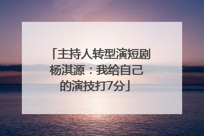主持人转型演短剧 杨淇源：我给自己的演技打7分