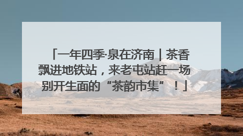 一年四季·泉在济南｜茶香飘进地铁站，来老屯站赶一场别开生面的“茶韵市集”！
