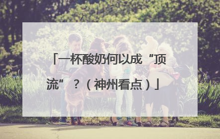一杯酸奶何以成“顶流”？（神州看点）