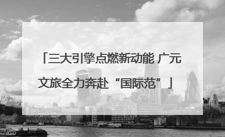 三大引擎点燃新动能 广元文旅全力奔赴“国际范”