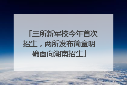 三所新军校今年首次招生，两所发布简章明确面向湖南招生
