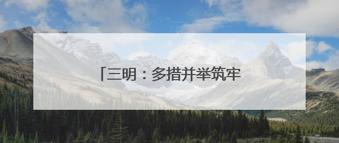 三明：多措并举筑牢强降雨“防御墙”