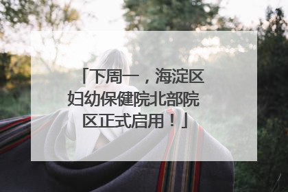 下周一，海淀区妇幼保健院北部院区正式启用！