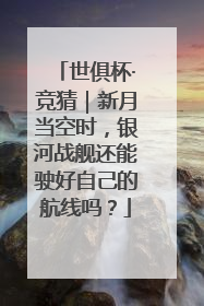 世俱杯·竞猜｜新月当空时，银河战舰还能驶好自己的航线吗？