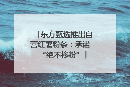 东方甄选推出自营红薯粉条：承诺“绝不掺粉”