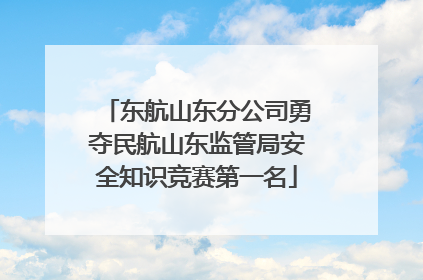 东航山东分公司勇夺民航山东监管局安全知识竞赛第一名