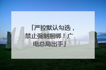 严控默认勾选，禁止强制捆绑！广电总局出手