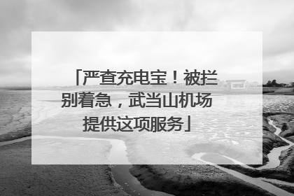 严查充电宝！被拦别着急，武当山机场提供这项服务