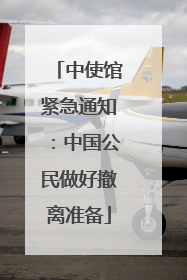 中使馆紧急通知：中国公民做好撤离准备